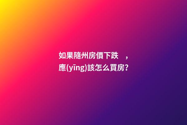 如果隨州房價下跌，應(yīng)該怎么買房？